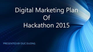 Digital Marketing Plan
Of
Hackathon 2015
PRESENTED BY DUC DUONG
 