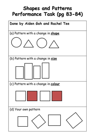 Done by Aiden Goh and Rachel Tee
(a) Pattern with a change in shape
(b) Pattern with a change in size
(c) Pattern with a change in colour
(d) Your own pattern
Shapes and Patterns
Performance Task (pg 83-84)
 