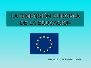 LA DIMENSIÓN EUROPEA DE LA EDUCACIÓN FRANCISCO TORANZO LOPEZ 