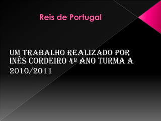 Reis de Portugal,[object Object],Um trabalho realizado por Inês Cordeiro 4º ano turma A,[object Object],2010/2011,[object Object]