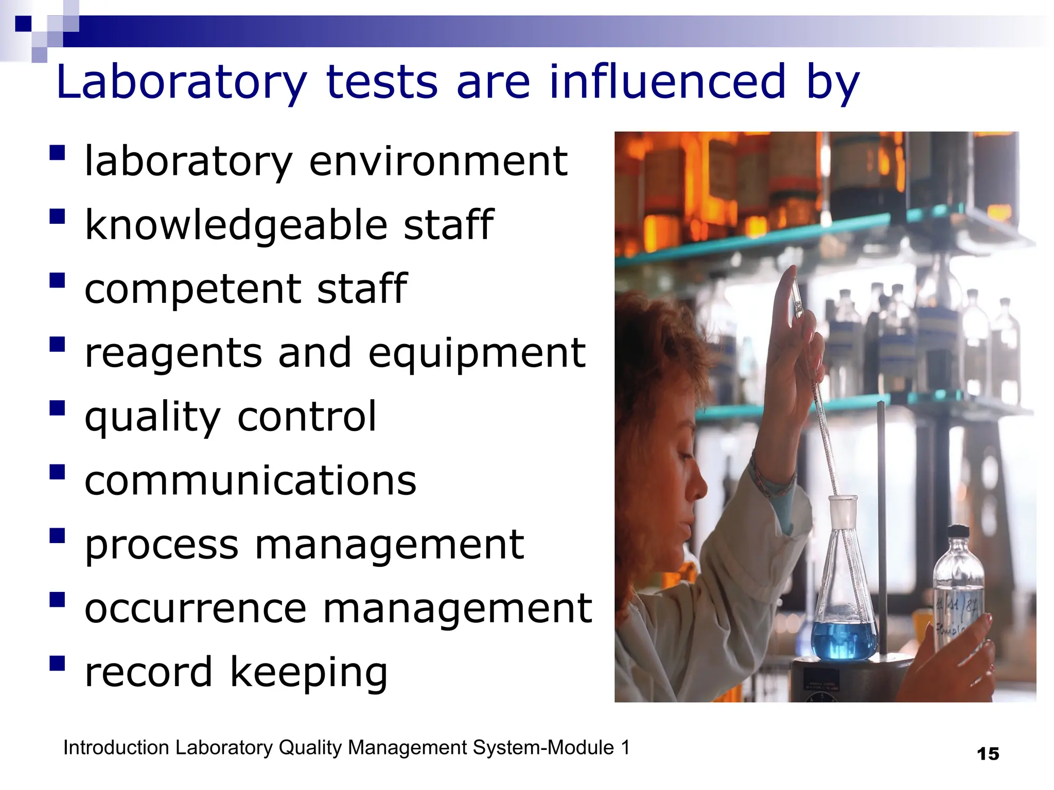 Introduction Laboratory Quality Management System-Module 1 15
Laboratory tests are influenced by
 laboratory environment
 knowledgeable staff
 competent staff
 reagents and equipment
 quality control
 communications
 process management
 occurrence management
 record keeping
 