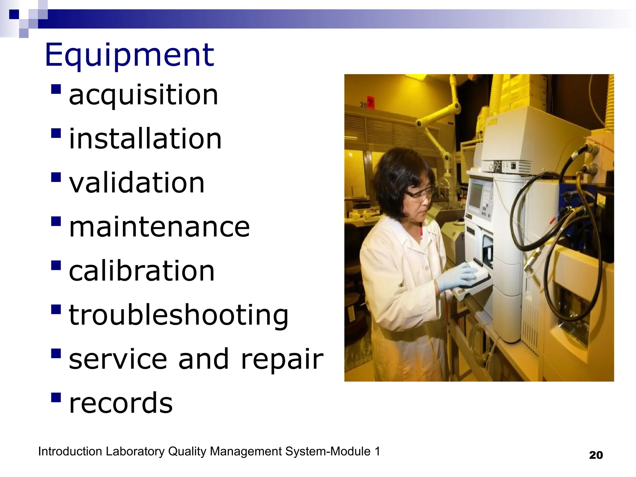 Introduction Laboratory Quality Management System-Module 1 20
Equipment
acquisition
installation
validation
maintenance
calibration
troubleshooting
service and repair
records
 
