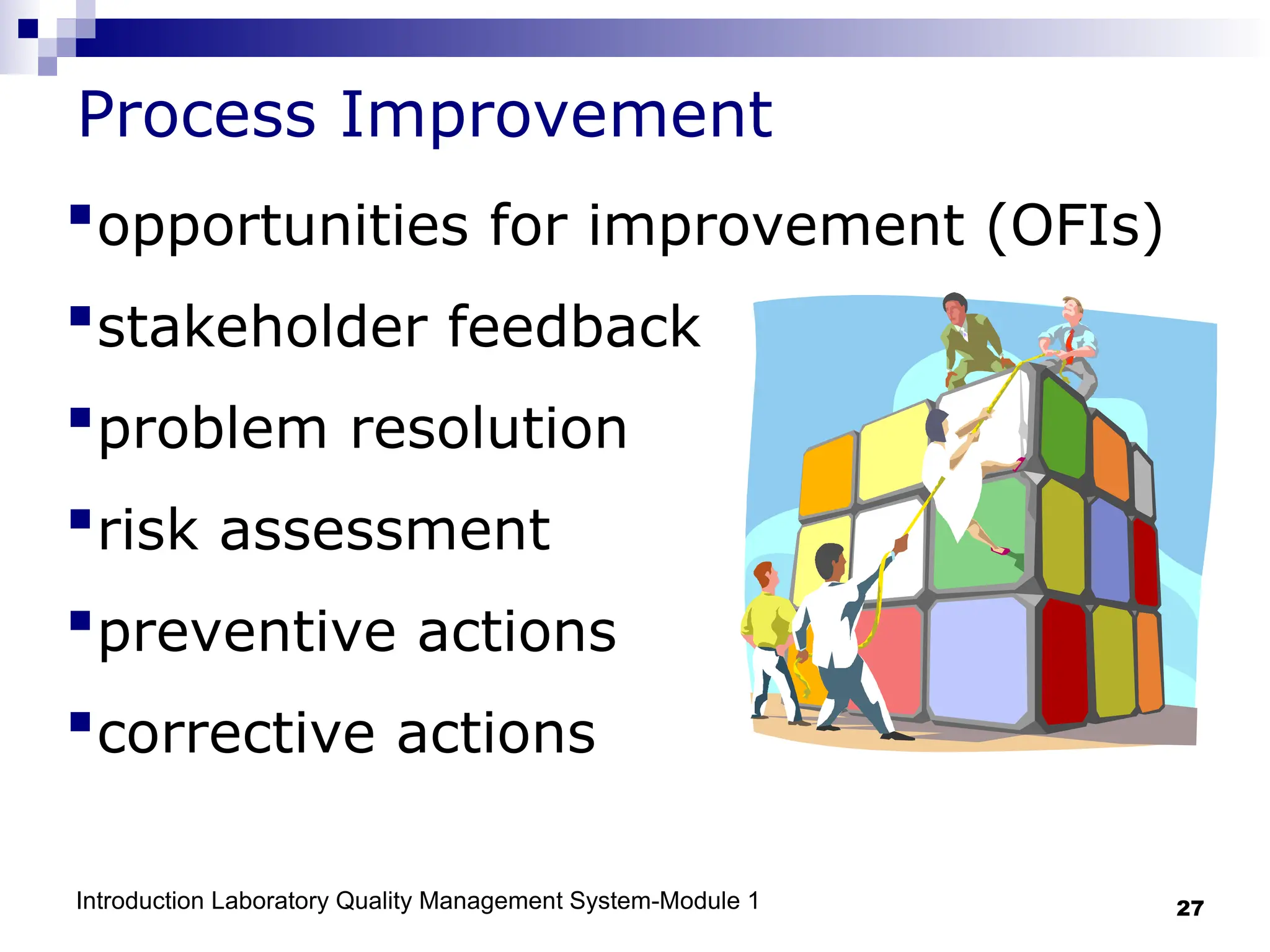 Introduction Laboratory Quality Management System-Module 1 27
Process Improvement
opportunities for improvement (OFIs)
stakeholder feedback
problem resolution
risk assessment
preventive actions
corrective actions
 