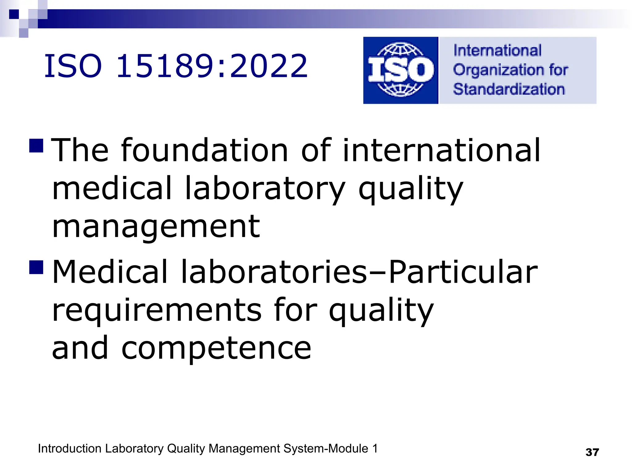 Introduction Laboratory Quality Management System-Module 1 37
ISO 15189:2022
 The foundation of international
medical laboratory quality
management
 Medical laboratories–Particular
requirements for quality
and competence
 