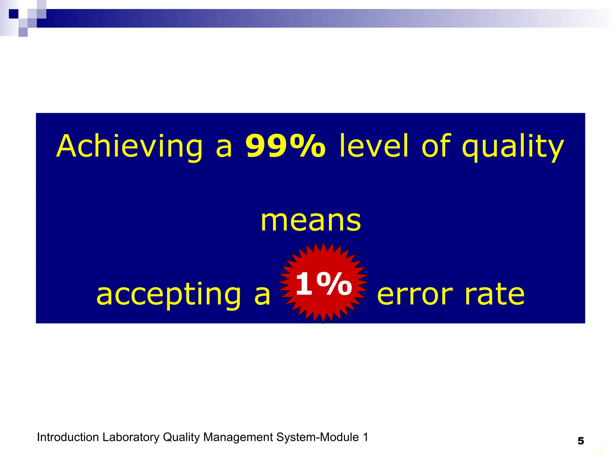 Introduction Laboratory Quality Management System-Module 1 5
5
Achieving a 99% level of quality
means
accepting a 1% error rate
1%
 