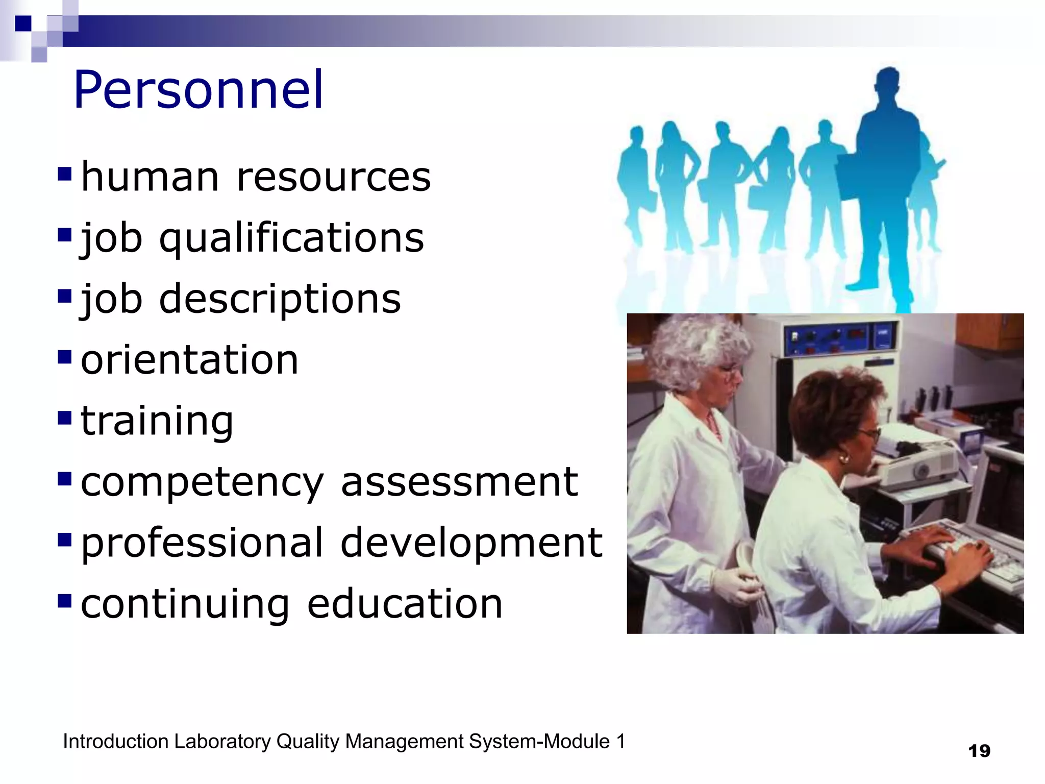 Introduction Laboratory Quality Management System-Module 1 19
Personnel
human resources
job qualifications
job descriptions
orientation
training
competency assessment
professional development
continuing education
 