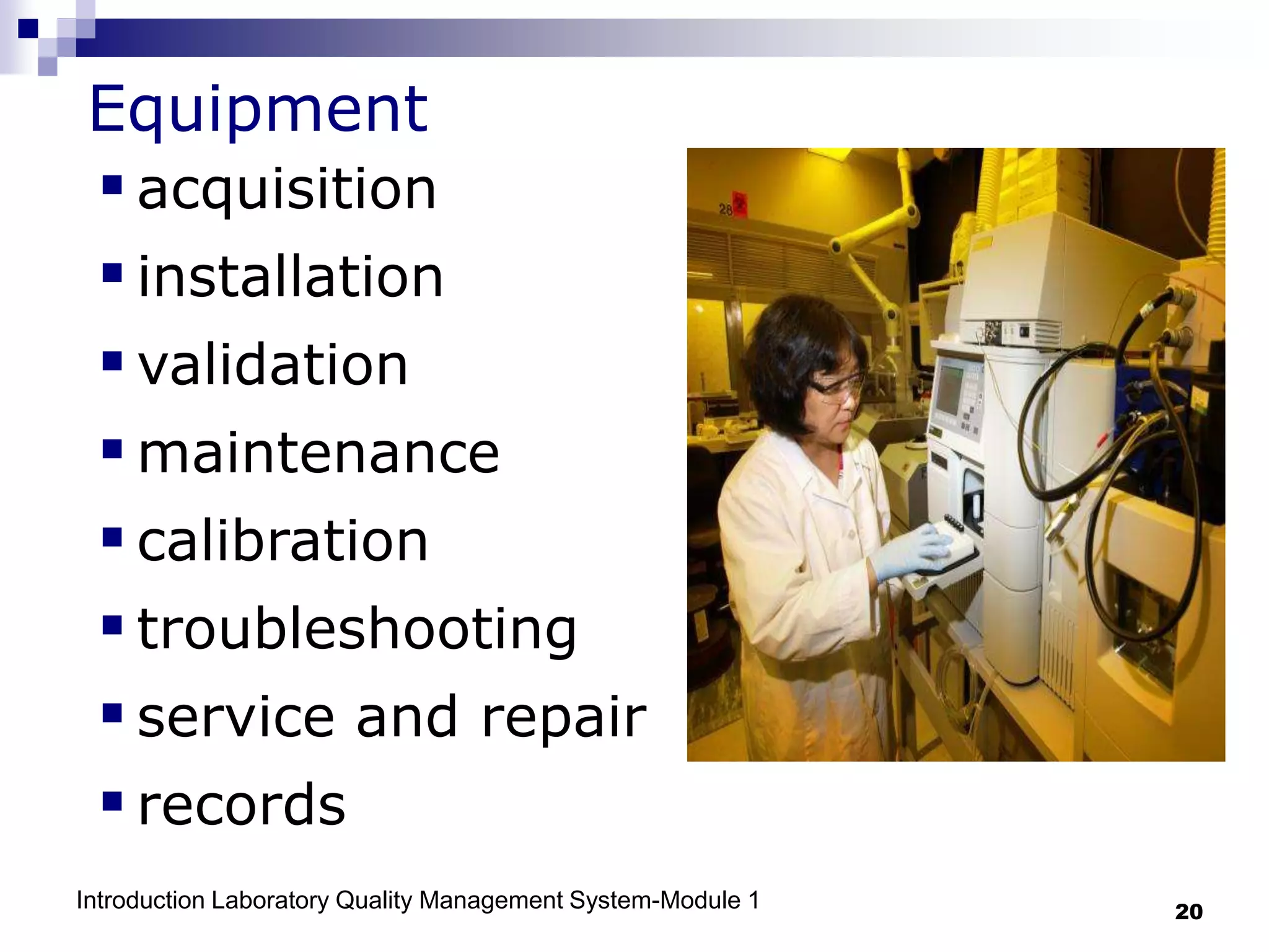 Introduction Laboratory Quality Management System-Module 1 20
Equipment
acquisition
installation
validation
maintenance
calibration
troubleshooting
service and repair
records
 