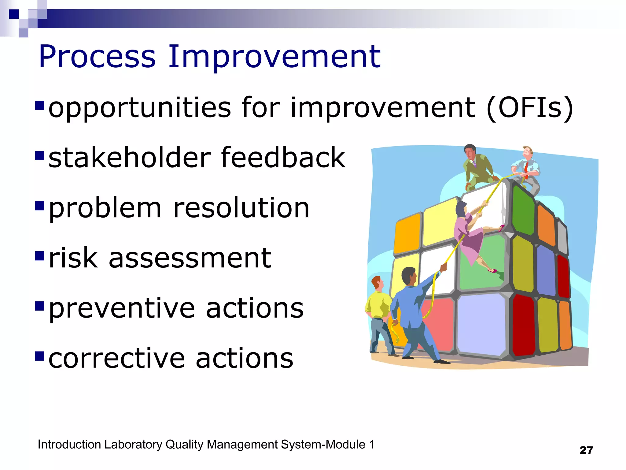 Introduction Laboratory Quality Management System-Module 1 27
Process Improvement
opportunities for improvement (OFIs)
stakeholder feedback
problem resolution
risk assessment
preventive actions
corrective actions
 