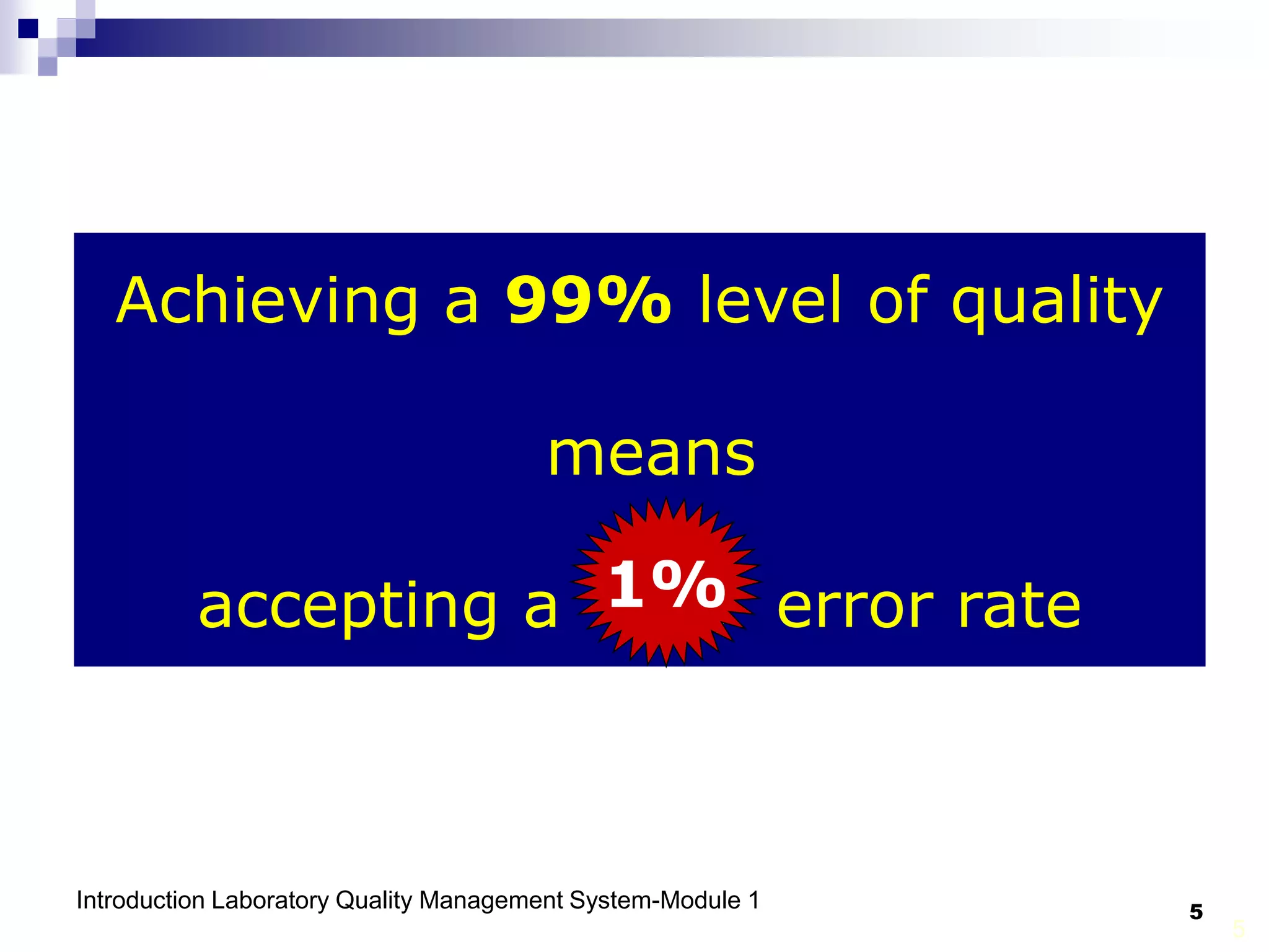 Introduction Laboratory Quality Management System-Module 1 5
5
Achieving a 99% level of quality
means
accepting a 1% error rate
1%
 