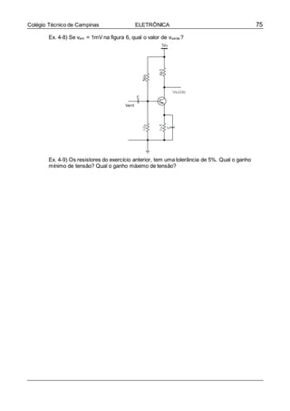 75Colégio Técnico de Campinas ELETRÔNICA
Ex. 4-8) Se vent = 1mV na figura 6, qual o valor de vsaída ?
Ex. 4-9) Os resistores do exercício anterior, tem uma tolerância de 5%. Qual o ganho
mínimo de tensão? Qual o ganho máximo de tensão?
 