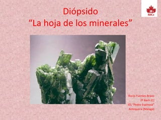 Diópsido
“La hoja de los minerales”
Rocío Fuentes Bravo
2º Bach (C)
IES “Pedro Espinosa”
Antequera (Málaga)
 