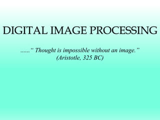 DIGITAL IMAGE PROCESSING
......“ Thought is impossible without an image.”
(Aristotle, 325 BC)
 
