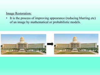 Image Restoration:
• It is the process of improving appearance (reducing blurring etc)
of an image by mathematical or probabilistic models.
 