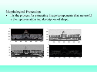 Morphological Processing:
• It is the process for extracting image components that are useful
in the representation and description of shape.
 