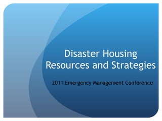 Disaster Housing Resources and Strategies 2011 Emergency Management Conference 