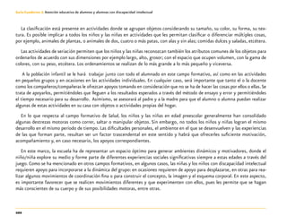 102
Guía-Cuaderno 3: Atención educativa de alumnos y alumnas con discapacidad intelectual
La clasificación está presente en actividades donde se agrupan objetos considerando su tamaño, su color, su forma, su tex-
tura. Es posible implicar a todos los niños y las niñas en actividades que les permitan clasificar o diferenciar múltiples cosas,
por ejemplo, animales de plantas, o animales de dos, cuatro o más patas, con alas y sin alas; comidas dulces y saladas, etcétera.
Las actividades de seriación permiten que los niños y las niñas reconozcan también los atributos comunes de los objetos para
ordenarlos de acuerdo con sus dimensiones por ejemplo largo, alto, grosor; con el espacio que ocupen volumen, con la gama de
colores, con su peso, etcétera. Los ordenamientos se realizan de lo más grande a lo más pequeño y viceversa.
A la población infantil se le hará trabajar junto con todo el alumnado en este campo formativo, así como en las actividades
en pequeños grupos y en ocasiones en las actividades individuales. En cualquier caso, será importante que tanto el o la docente
como los compañeros/compañeras le ofrezcan apoyos tomando en consideración que no se ha de hacer las cosas por ellos o ellas.Se
trata de apoyarlos, permitiéndoles que lleguen a los resultados esperados a través del método de ensayo y error y permitiéndoles
el tiempo necesario para su desarrollo. Asimismo, se asesorará al padre y a la madre para que el alumno o alumna puedan realizar
algunas de estas actividades en su casa con objetos o actividades propias del hogar.
En lo que respecta al campo formativo de Salud, los niños y las niñas en edad preescolar generalmente han consolidado
algunas destrezas motoras como correr, saltar o manipular objetos. Sin embargo, no todos los niños y niñas logran el mismo
desarrollo en el mismo período de tiempo. Las dificultades personales, el ambiente en el que se desenvuelven y las experiencias
de las que forman parte, resultan ser un factor trascendental en este sentido y habrá que ofrecerles suficiente motivación,
acompañamiento y, en caso necesario, los apoyos correspondientes.
En este marco, la escuela ha de representar un espacio óptimo para generar ambientes dinámicos y motivadores, donde el
niño/niña explore su medio y forme parte de diferentes experiencias sociales significativas siempre a estas edades a través del
juego. Como se ha mencionado en otros campos formativos, en algunos casos, las niñas y los niños con discapacidad intelectual
requieren apoyo para incorporarse a la dinámica del grupo: en ocasiones requieren de apoyo para desplazarse, en otras para rea-
lizar algunos movimientos de coordinación fina o para construir el concepto, la imagen y el esquema corporal. En este aspecto,
es importante favorecer que se realicen movimientos diferentes y que experimenten con ellos, pues les permite que se hagan
más conscientes de su cuerpo y de sus posibilidades motoras, entre otras.
 
