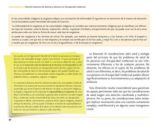 30
Guía-Cuaderno 3: Atención educativa de alumnos y alumnas con discapacidad intelectual
La Dimensión III. Consideraciones sobre salud y etiología
parte del principio de que los problemas de salud de
las personas con discapacidad intelectual no son inhe-
rentemente diferentes a los de cualquier persona. No
obstante, los efectos en el sujeto de los problemas de
salud sí son diferentes, es decir, los problemas de salud de
una persona con discapacidad intelectual pueden afectar
significativamente su funcionamiento y su adaptación al
ambiente.
Esta dimensión resulta trascendental para garantizar
los apoyos pertinentes toda vez que las consideraciones
de salud exigen una atención coordinada y multidisci-
plinaria. Por su parte, las consideraciones sobre etiolo-
gía implican reconocerla como una cuestión sumamente
compleja, multifactorial y en algunos casos intergenera-
cional.
En las comunidades indígenas la vergüenza adopta una connotación de enfermedad. El siguiente es un testimonio de la maestra de educación
inicial Austreberta Juárez Hernández del estado de Guerrero:
"La enfermedad de la vergüenza en las comunidades indígenas se considera por nuestras hermanas indígenas que se manifiesta con diferen-
tes tipos de síntomas, como la diarrea, sudoración, vómito, inquietud, hinchado y enrojecimiento de ojos. Se puede curar con la sal y otras
yerbas pero cada uno tiene su forma de atacar cada tipo de vergüenza.
Le puede dar vergüenza a los menores de inicial. Por ejemplo, una mañana yo levanté temprano y a las fuerzas a mi niño, él empezó a
vomitar y a sudar, creí que era un mal empacho y le compré una tortilla pero no le hizo nada, y mejor fui a ver a una persona que le hizo sal
y resulta que era vergüenza. Se mira con la sal y el aguardiente, si da la sal pues es vergüenza".
De acuerdo con la Organización Mundial de la Salud, las personas con discapaci-
dad son más vulnerables al exigir y ejercer este derecho. Un gran porcentaje de
estas personas no tienen acceso a la salud ni a una buena calidad de vida, a pesar
de que en la Convención sobre los Derechos de las Personas con Discapacidad (2008)
se reconoce que las personas con discapacidad tienen derecho a gozar del más
alto nivel posible de salud sin discriminación alguna.Aún quedan desafíos que
afrontar, principalmente en comunidades urbano-marginales y rurales donde vive
población obrera y campesina, migrante e indígena.
En ocasiones la distancia entre los sistemas de salud y las comunidades, la falta de
información o la ausencia de recursos económicos representan factores o barreras
sustanciales que evitan el ejercicio del derecho a la salud. La educación indígena y
la dirigida a migrantes ha de emprender la responsabilidad y el compromiso de sensi-
bilizar a las familias y a la comunidad en general sobre el derecho a la salud integral
(física, intelectual, social y emocional) de las niñas y los niños con discapacidad,
incluyendo en ello los conocimientos y prácticas de las culturas indígenas, desde el
enfoque de derechos, a fin de ayudar a fortalecer el sentido de responsabilidad en
la promoción del auto-cuidado de la salud y en la reflexión sobre las prácticas y los
estilos de vida que favorecen o afectan a cada niña/niño.
 