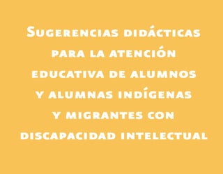 Sugerencias didácticas
para la atención
educativa de alumnos
y alumnas indígenas
y migrantes con
discapacidad intelectual
 