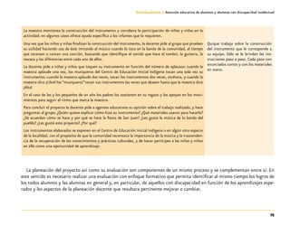 75
Guía-Cuaderno 3: Atención educativa de alumnos y alumnas con discapacidad intelectual
La maestra monitorea la construcción del instrumento y corrobora la participación de niños y niñas en la
actividad; en algunos casos ofrece ayuda específica a los infantes que lo requieren.
Una vez que los niños y niñas finalizan la construcción del instrumento, la docente pide al grupo que prueben
su utilidad haciendo uso de éste imitando al músico cuando lo toca en la banda de la comunidad, al tiempo
que tararean o cantan una canción, buscando que identifique el sonido que hace el tambor, la guitarra, la
maraca y las diferencias entre cada uno de ellos.
La docente pide a niñas y niños que toquen su instrumento en función del número de aplausos: cuando la
maestra aplaude una vez, los musiqueros del Centro de Educación Inicial Indígena tocan una sola vez su
instrumento; cuando la maestra aplaude dos veces, tocan los instrumentos dos veces, etcétera, y cuando la
maestra dice ¡Libre! los “musiqueros”tocan sus instrumentos las veces que desean hasta que la maestra dice
¡Alto!
En el caso de las y los pequeños de un año los padres los sostienen en su regazo y los apoyan en los movi-
mientos para seguir el ritmo que marca la maestra.
Para concluir el proyecto la docente pide a agentes educativos su opinión sobre el trabajo realizado, y hace
preguntas al grupo: ¿Quién quiere explicar cómo hizo su instrumento? ¿Qué materiales usaron para hacerlo?
¿Se acuerdan cómo se hace y por qué se hace la fiesta de San Juan? ¿Les gusta la música de la banda del
pueblo? ¿Les gustó este proyecto? ¿Por qué?
Los instrumentos elaborados se exponen en el Centro de Educación Inicial Indígena o en algún otro espacio
de la localidad, con el propósito de que la comunidad reconozca la importancia de la música y la trascenden-
cia de la recuperación de los conocimientos y prácticas culturales, y de hacer partícipes a las niñas y niños
en ello como una oportunidad de aprendizaje.
Quique trabaja sobre la construcción
del instrumento que le corresponde a
su equipo. Sólo se le brindan las ins-
trucciones paso a paso. Cada paso con
enunciados cortos y con los materiales
en mano.
La planeación del proyecto así como su evaluación son componentes de un mismo proceso y se complementan entre sí. En
este sentido es necesario realizar una evaluación con enfoque formativo que permita identificar al mismo tiempo los logros de
los todos alumnos y las alumnas en general y, en particular, de aquellos con discapacidad en función de los aprendizajes espe-
rados y los aspectos de la planeación docente que resultara pertinente mejorar o cambiar.
 