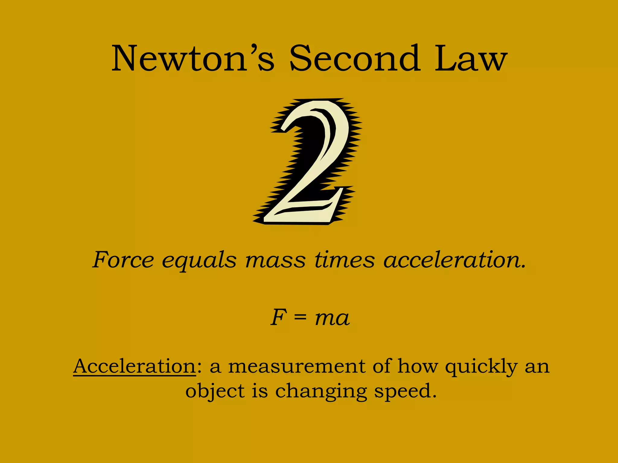 Newton’s Second Law
Force equals mass times acceleration.
F = ma
Acceleration: a measurement of how quickly an
object is changing speed.
 