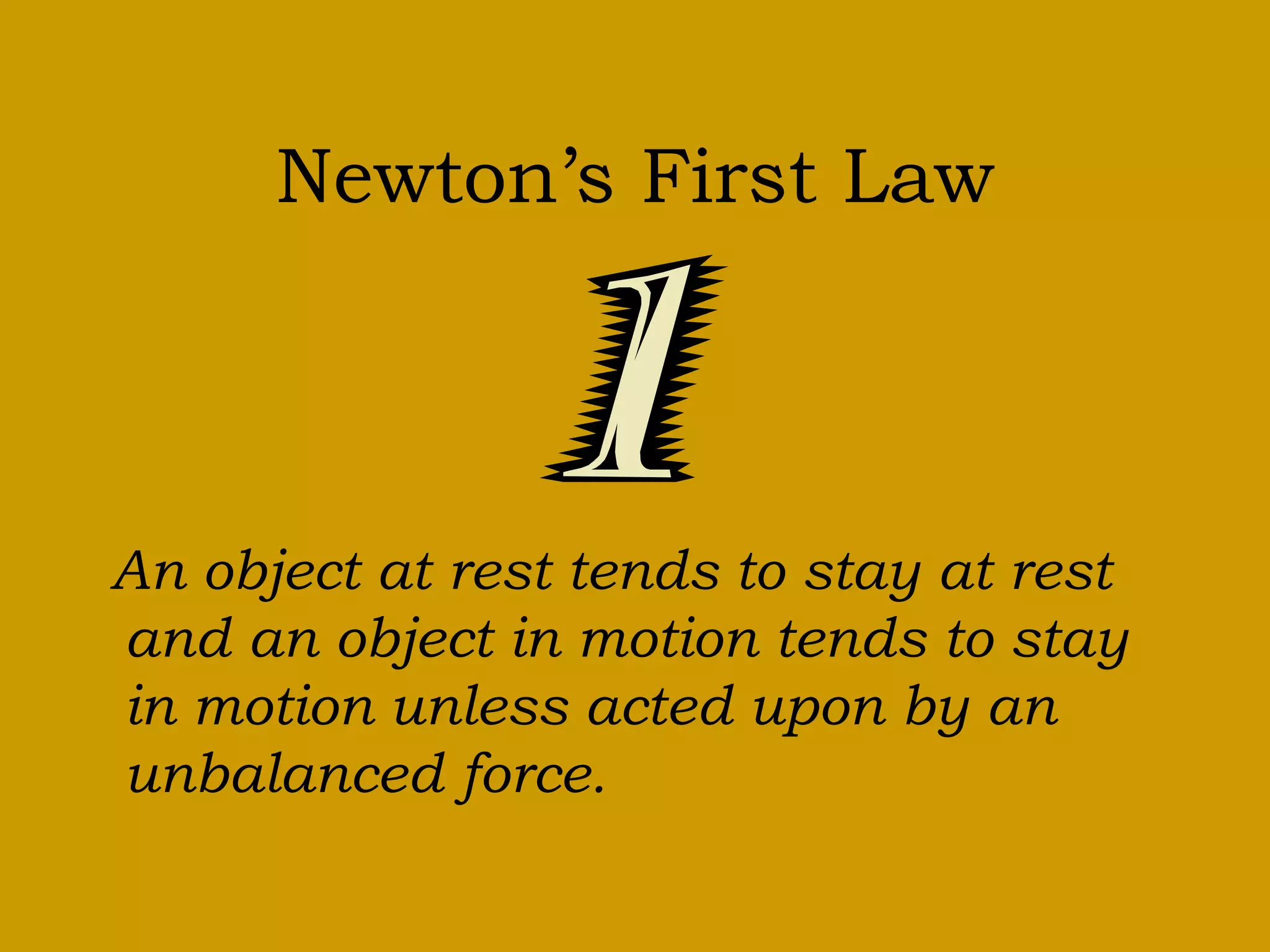 Newton’s First Law
An object at rest tends to stay at rest
and an object in motion tends to stay
in motion unless acted upon by an
unbalanced force.
 