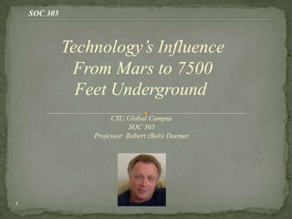 SOC 305



              Technology’s Influence
               From Mars to 7500
                Feet Underground
                       CSU Global Campus
                             SOC 305
                  Professor Robert (Bob) Deemer




1
 