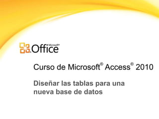 ®          ®
Curso de Microsoft Access 2010

Diseñar las tablas para una
nueva base de datos
 