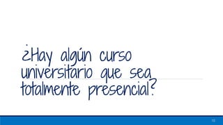 ¿Hay algún curso
universitario que sea
totalmente presencial?
10
 