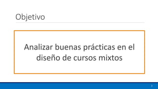 Objetivo
Analizar buenas prácticas en el
diseño de cursos mixtos
3
 