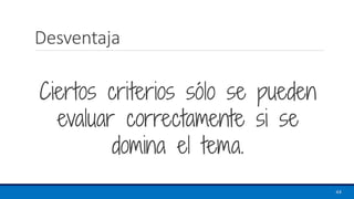 Desventaja
44
Ciertos criterios sólo se pueden
evaluar correctamente si se
domina el tema.
 