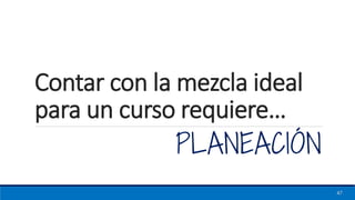 Contar con la mezcla ideal
para un curso requiere…
PLANEACIÓN
47
 