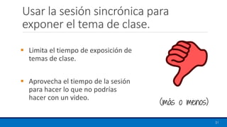 Usar la sesión sincrónica para
exponer el tema de clase.
▪ Limita el tiempo de exposición de
temas de clase.
▪ Aprovecha el tiempo de la sesión
para hacer lo que no podrías
hacer con un video.
51
(más o menos)
 