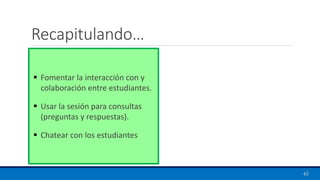 Recapitulando…
▪ Fomentar la interacción con y
colaboración entre estudiantes.
▪ Usar la sesión para consultas
(preguntas y respuestas).
▪ Chatear con los estudiantes
62
 