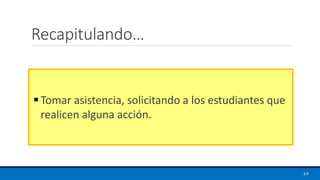 Recapitulando…
▪ Tomar asistencia, solicitando a los estudiantes que
realicen alguna acción.
64
 