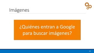 Imágenes
68
¿Quiénes entran a Google
para buscar imágenes?
 