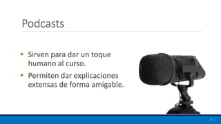 Podcasts
▪ Sirven para dar un toque
humano al curso.
▪ Permiten dar explicaciones
extensas de forma amigable.
71
 
