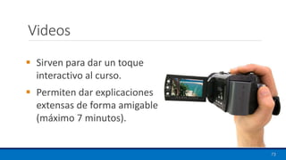 Videos
▪ Sirven para dar un toque
interactivo al curso.
▪ Permiten dar explicaciones
extensas de forma amigable
(máximo 7 minutos).
73
 