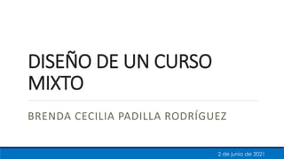 DISEÑO DE UN CURSO
MIXTO
BRENDA CECILIA PADILLA RODRÍGUEZ
2 de junio de 2021
 