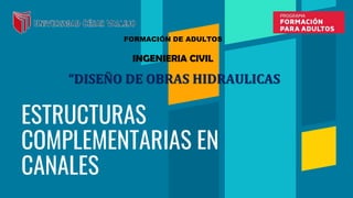 ESTRUCTURAS
COMPLEMENTARIAS EN
CANALES
FORMACIÓN DE ADULTOS
INGENIERIA CIVIL
“DISEÑO DE OBRAS HIDRAULICAS
 
