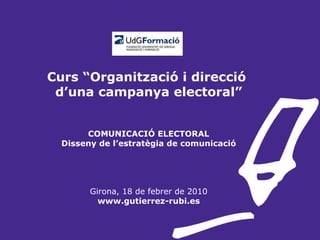 Curs “Organització i direcció  d’una campanya electoral” COMUNICACIÓ ELECTORAL Disseny de l’estratègia de comunicació Girona, 18 de febrer de 2010 www.gutierrez-rubi.es 