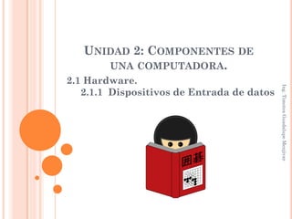 UNIDAD 2: COMPONENTES DE
      UNA COMPUTADORA.
2.1 Hardware.




                                            Ing. Timotea Guadalupe Menjivar
   2.1.1 Dispositivos de Entrada de datos
 