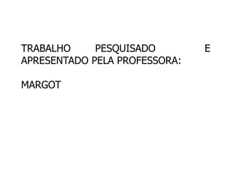 TRABALHO PESQUISADO E 
APRESENTADO PELA PROFESSORA: 
MARGOT 
