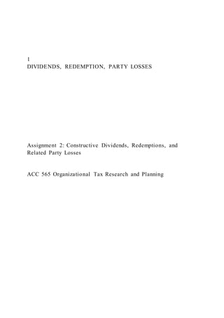 1
DIVIDENDS, REDEMPTION, PARTY LOSSES
Assignment 2: Constructive Dividends, Redemptions, and
Related Party Losses
ACC 565 Organizational Tax Research and Planning
 