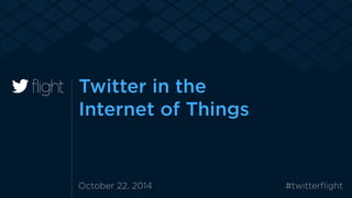 October 22, 2014 #twitterﬂight
Twitter in the  
Internet of Things
 