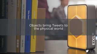 Objects bring Tweets to  
the physical world
 
