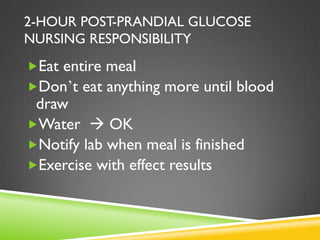 2-HOUR POST-PRANDIAL GLUCOSE
NURSING RESPONSIBILITY
Eat entire meal
Don’t eat anything more until blood
 draw
Water  OK
Notify lab when meal is finished
Exercise with effect results
 