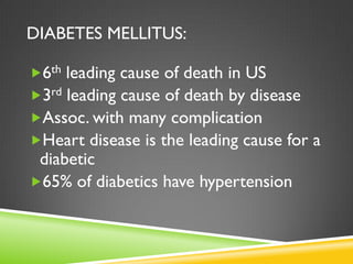 DIABETES MELLITUS:

6th leading cause of death in US
3rd leading cause of death by disease
Assoc. with many complication
Heart disease is the leading cause for a
 diabetic
65% of diabetics have hypertension
 