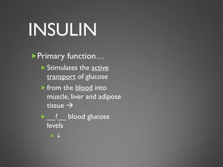 INSULIN
Primary function…
   Stimulates the active
    transport of glucose
   from the blood into
    muscle, liver and adipose
    tissue 
   __?__ blood glucose
    levels
     i
 