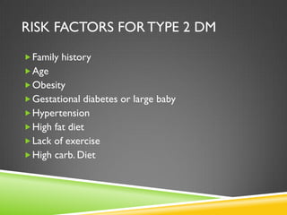 RISK FACTORS FOR TYPE 2 DM
 Family history
 Age
 Obesity
 Gestational diabetes or large baby
 Hypertension
 High fat diet
 Lack of exercise
 High carb. Diet
 