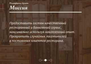 Платформа бренда
Миссия
Предоставить гостям качественный
ресторанный и банкетный сервис,
максимально используя накопленный опыт.
Превратить случайных посетителей
в постоянных клиентов ресторана.
 